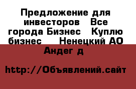 Предложение для инвесторов - Все города Бизнес » Куплю бизнес   . Ненецкий АО,Андег д.